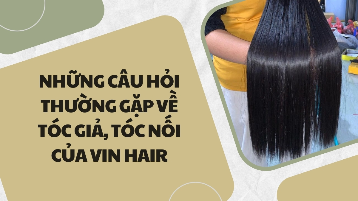 Những câu hỏi thường gặp về tóc giả, tóc nối của Vin Hair